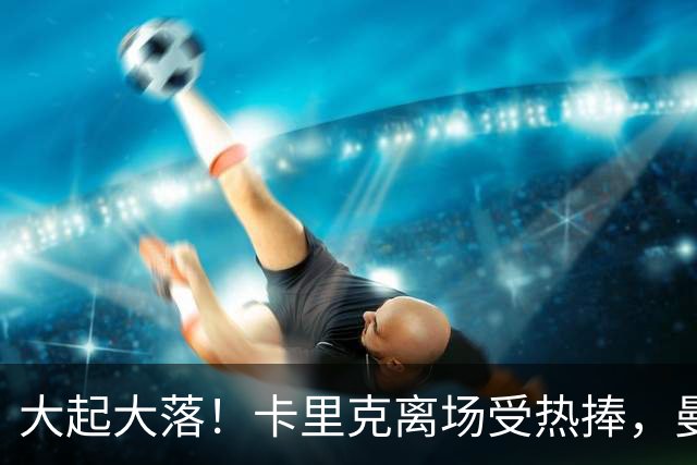 大起大落！卡里克离场受热捧，曼联球员却被嘘成“背景音乐