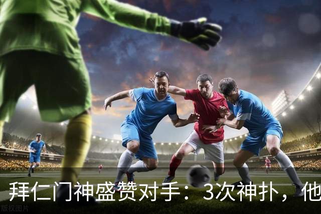 拜仁门神盛赞对手：3次神扑，他配得上全场最佳